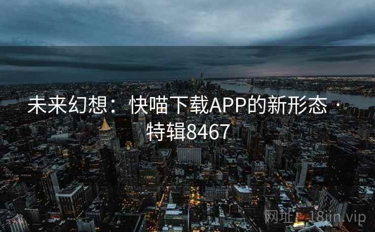 未来幻想：快喵下载APP的新形态 · 特辑8467