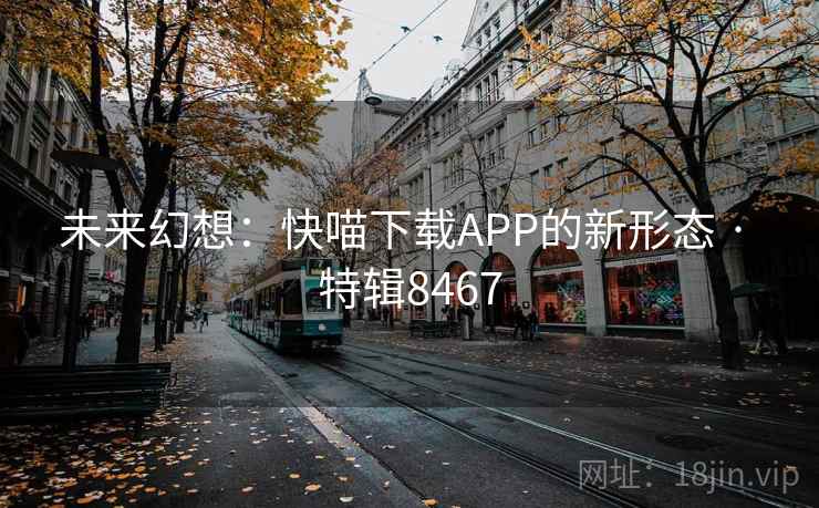 未来幻想：快喵下载APP的新形态 · 特辑8467