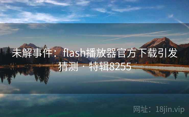未解事件:flash播放器官方下载引发猜测 · 特辑8255 未解事件:flash播放器官方下载引发猜测 · 特辑8255