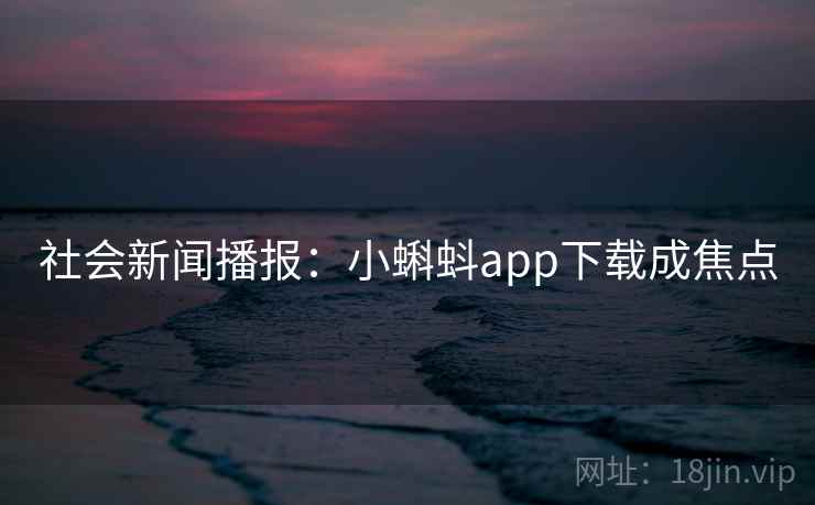 社会新闻播报：小蝌蚪app下载成焦点