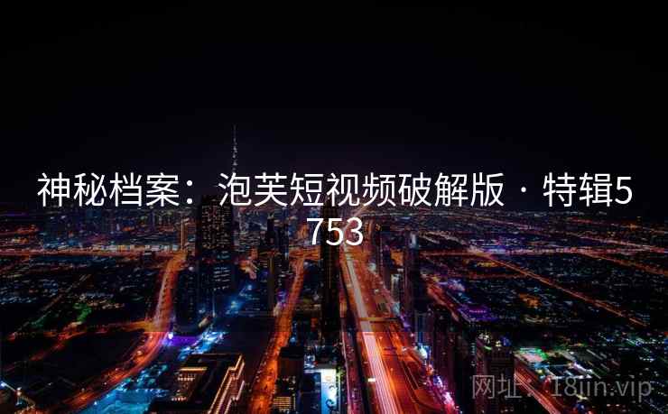 神秘档案：泡芙短视频破解版 · 特辑5753