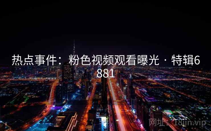 热点事件：粉色视频观看曝光 · 特辑6881
