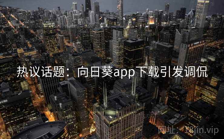 热议话题：向日葵app下载引发调侃