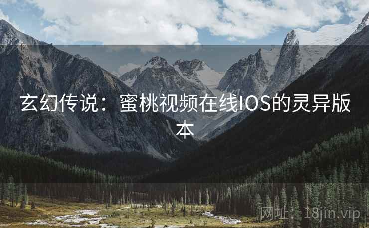玄幻传说：蜜桃视频在线IOS的灵异版本